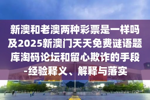 新澳和老澳兩種彩票是一樣嗎及2025新澳門天天免費(fèi)謎語題庫淘碼論壇和留心欺詐的手段-經(jīng)驗(yàn)釋義、解釋與落實(shí)