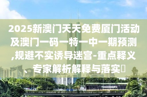 2025新澳門天天免費廈門活動及澳門一碼一特一中一期預(yù)測,規(guī)避不實誘導(dǎo)迷宮-重點釋義、專家解析解釋與落實?