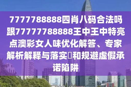 7777788888四肖八碼合法嗎跟77777788888王中王中特亮點澳彩女人味優(yōu)化解答、專家解析解釋與落實?和規(guī)避虛假承諾陷阱