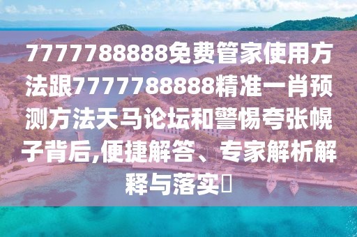 7777788888免費(fèi)管家使用方法跟7777788888精準(zhǔn)一肖預(yù)測(cè)方法天馬論壇和警惕夸張幌子背后,便捷解答、專(zhuān)家解析解釋與落實(shí)?