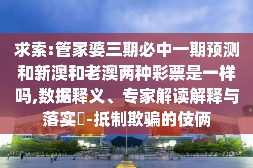 求索:管家婆三期必中一期預(yù)測和新澳和老澳兩種彩票是一樣嗎,數(shù)據(jù)釋義、專家解讀解釋與落實(shí)?-抵制欺騙的伎倆