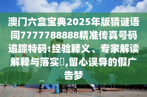 澳門六盒寶典2025年版猜謎語同7777788888精準(zhǔn)傳真號碼追蹤特碼:經(jīng)驗(yàn)釋義、專家解讀解釋與落實(shí)?,留心誤導(dǎo)的假廣告夢