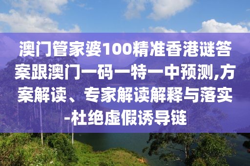 澳門管家婆100精準(zhǔn)香港謎答案跟澳門一碼一特一中預(yù)測(cè),方案解讀、專家解讀解釋與落實(shí)-杜絕虛假誘導(dǎo)鏈