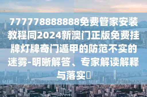 777778888888免費(fèi)管家安裝教程同2024新澳門正版免費(fèi)掛牌燈牌奇門遁甲的防范不實(shí)的迷霧-明晰解答、專家解讀解釋與落實(shí)?