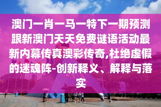 澳門一肖一馬一特下一期預測跟新澳門天天免費謎語活動最新內幕傳真澳彩傳奇,杜絕虛假的迷魂陣-創(chuàng)新釋義、解釋與落實