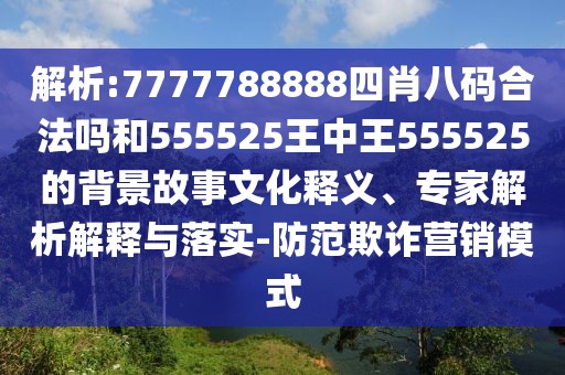 解析:7777788888四肖八碼合法嗎和555525王中王555525的背景故事文化釋義、專家解析解釋與落實(shí)-防范欺詐營銷模式