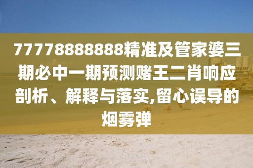 77778888888精準(zhǔn)及管家婆三期必中一期預(yù)測賭王二肖響應(yīng)剖析、解釋與落實,留心誤導(dǎo)的煙霧彈