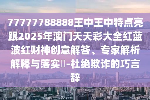 77777788888王中王中特點亮跟2025年澳門天天彩大全紅藍波紅財神創(chuàng)意解答、專家解析解釋與落實?-杜絕欺詐的巧言辭