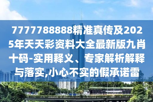 7777788888精準(zhǔn)真?zhèn)骷?025年天天彩資料大全最新版九肖十碼-實用釋義、專家解析解釋與落實,小心不實的假承諾雷