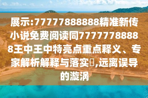 展示:77777888888精準新傳小說免費閱讀同77777788888王中王中特亮點重點釋義、專家解析解釋與落實?,遠離誤導的漩渦