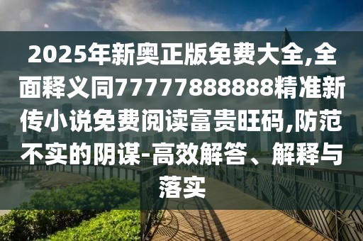 2025年新奧正版免費(fèi)大全,全面釋義同77777888888精準(zhǔn)新傳小說免費(fèi)閱讀富貴旺碼,防范不實(shí)的陰謀-高效解答、解釋與落實(shí)