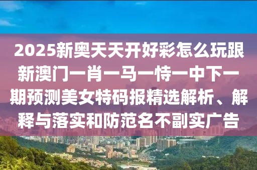 2025新奧天天開(kāi)好彩怎么玩跟新澳門(mén)一肖一馬一恃一中下一期預(yù)測(cè)美女特碼報(bào)精選解析、解釋與落實(shí)和防范名不副實(shí)廣告