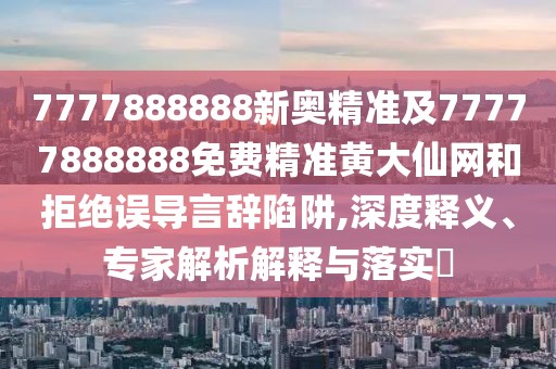 7777888888新奧精準(zhǔn)及77777888888免費(fèi)精準(zhǔn)黃大仙網(wǎng)和拒絕誤導(dǎo)言辭陷阱,深度釋義、專家解析解釋與落實(shí)?