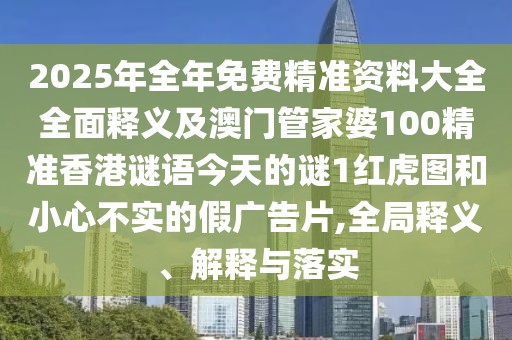 2025年全年免費(fèi)精準(zhǔn)資料大全全面釋義及澳門管家婆100精準(zhǔn)香港謎語(yǔ)今天的謎1紅虎圖和小心不實(shí)的假?gòu)V告片,全局釋義、解釋與落實(shí)