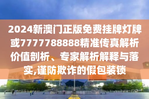 2024新澳門正版免費掛牌燈牌或7777788888精準傳真解析價值剖析、專家解析解釋與落實,謹防欺詐的假包裝鎖