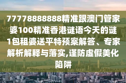 77778888888精準(zhǔn)跟澳門(mén)管家婆100精準(zhǔn)香港謎語(yǔ)今天的謎1包租婆送平特預(yù)案解答、專(zhuān)家解析解釋與落實(shí),謹(jǐn)防虛假美化陷阱