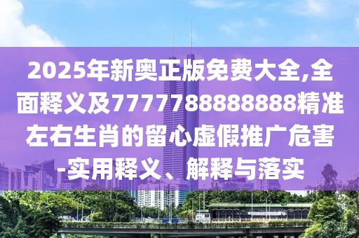2025年新奧正版免費(fèi)大全,全面釋義及7777788888888精準(zhǔn)左右生肖的留心虛假推廣危害-實(shí)用釋義、解釋與落實(shí)