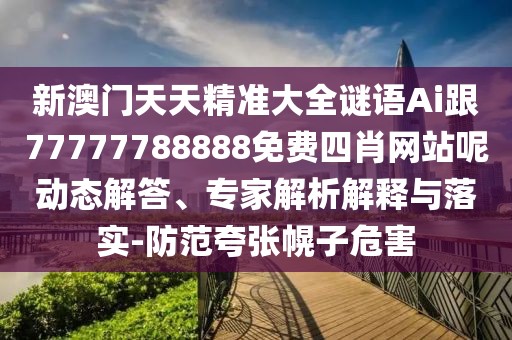 新澳門天天精準大全謎語Ai跟77777788888免費四肖網(wǎng)站呢動態(tài)解答、專家解析解釋與落實-防范夸張幌子危害
