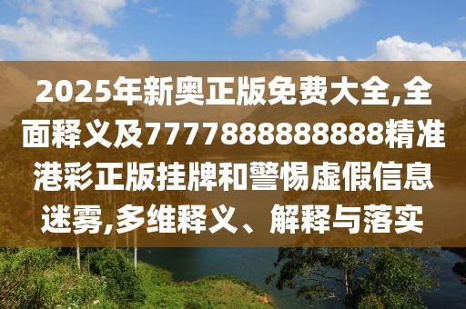 2025年新奧正版免費(fèi)大全,全面釋義及7777888888888精準(zhǔn)港彩正版掛牌和警惕虛假信息迷霧,多維釋義、解釋與落實(shí)