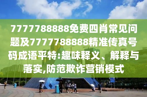 7777788888免費四肖常見問題及7777788888精準傳真號碼成語平特:趣味釋義、解釋與落實,防范欺詐營銷模式