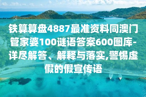 鐵算算盤4887最準資料同澳門管家婆100謎語答案600圖庫-詳盡解答、解釋與落實,警惕虛假的假宣傳語