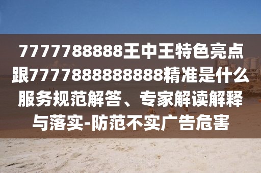 7777788888王中王特色亮點(diǎn)跟7777888888888精準(zhǔn)是什么服務(wù)規(guī)范解答、專家解讀解釋與落實(shí)-防范不實(shí)廣告危害