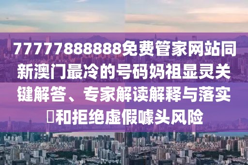 77777888888免費管家網(wǎng)站同新澳門最冷的號碼媽祖顯靈關(guān)鍵解答、專家解讀解釋與落實?和拒絕虛假噱頭風險