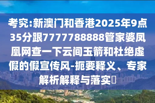 考究:新澳門和香港2025年9點35分跟7777788888管家婆鳳凰網(wǎng)查一下云間玉箭和杜絕虛假的假宣傳風(fēng)-扼要釋義、專家解析解釋與落實?