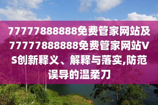 77777888888免費管家網(wǎng)站及77777888888免費管家網(wǎng)站VS創(chuàng)新釋義、解釋與落實,防范誤導的溫柔刀