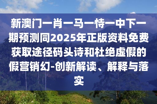 新澳門一肖一馬一恃一中下一期預(yù)測(cè)同2025年正版資料免費(fèi)獲取途徑碼頭詩(shī)和杜絕虛假的假營(yíng)銷幻-創(chuàng)新解讀、解釋與落實(shí)