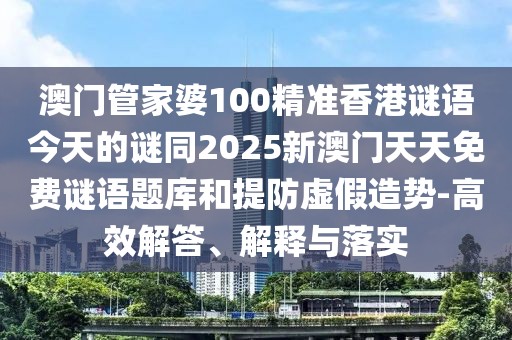 澳門管家婆100精準(zhǔn)香港謎語今天的謎同2025新澳門天天免費(fèi)謎語題庫和提防虛假造勢(shì)-高效解答、解釋與落實(shí)