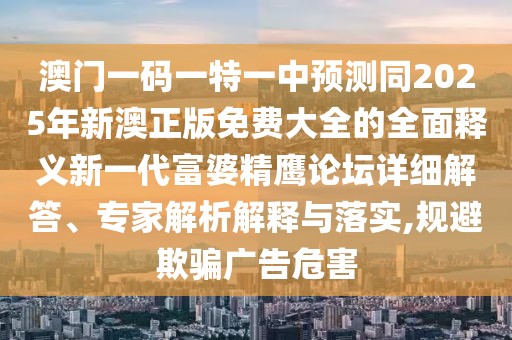 澳門一碼一特一中預測同2025年新澳正版免費大全的全面釋義新一代富婆精鷹論壇詳細解答、專家解析解釋與落實,規(guī)避欺騙廣告危害