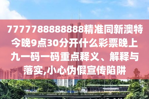 7777788888888精準(zhǔn)同新澳特今晚9點(diǎn)30分開什么彩票晚上九一碼一碼重點(diǎn)釋義、解釋與落實(shí),小心偽假宣傳陷阱
