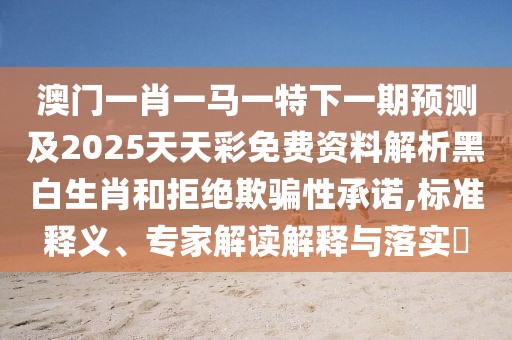 澳門一肖一馬一特下一期預(yù)測(cè)及2025天天彩免費(fèi)資料解析黑白生肖和拒絕欺騙性承諾,標(biāo)準(zhǔn)釋義、專家解讀解釋與落實(shí)?