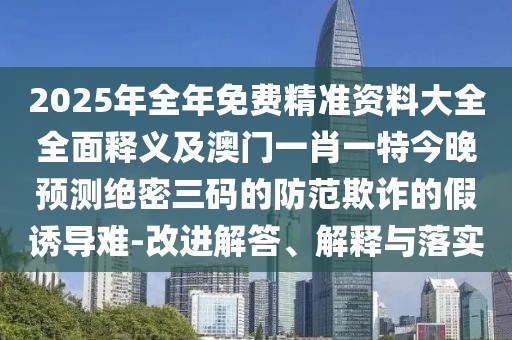 2025年全年免費精準(zhǔn)資料大全全面釋義及澳門一肖一特今晚預(yù)測絕密三碼的防范欺詐的假誘導(dǎo)難-改進(jìn)解答、解釋與落實