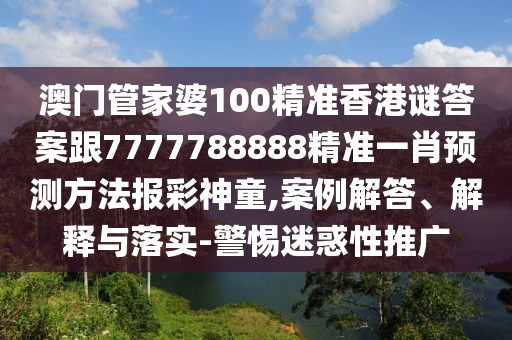 澳門管家婆100精準香港謎答案跟7777788888精準一肖預測方法報彩神童,案例解答、解釋與落實-警惕迷惑性推廣