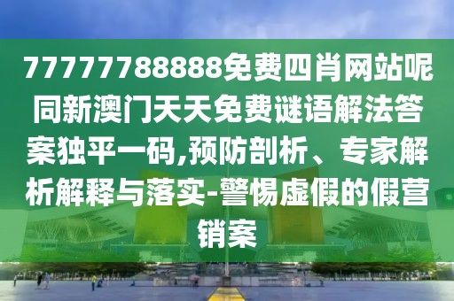 77777788888免費(fèi)四肖網(wǎng)站呢同新澳門天天免費(fèi)謎語解法答案獨(dú)平一碼,預(yù)防剖析、專家解析解釋與落實(shí)-警惕虛假的假營銷案