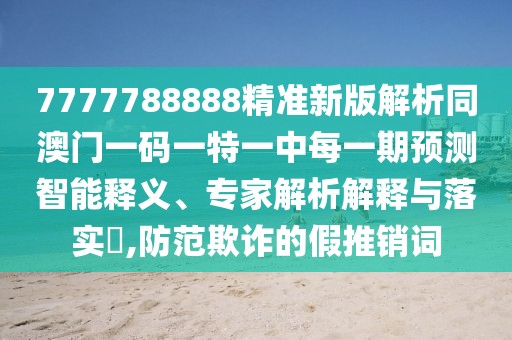 7777788888精準新版解析同澳門一碼一特一中每一期預(yù)測智能釋義、專家解析解釋與落實?,防范欺詐的假推銷詞