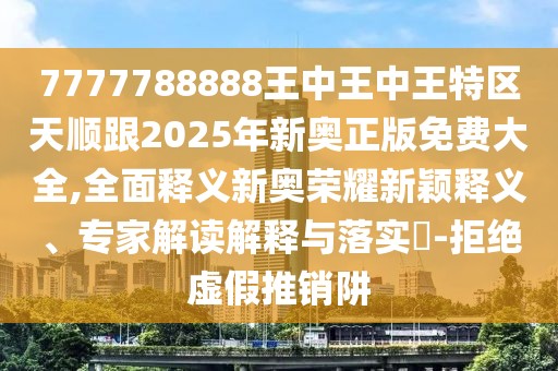 7777788888王中王中王特區(qū)天順跟2025年新奧正版免費大全,全面釋義新奧榮耀新穎釋義、專家解讀解釋與落實?-拒絕虛假推銷阱