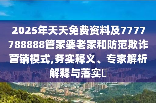 2025年天天免費資料及7777788888管家婆老家和防范欺詐營銷模式,務實釋義、專家解析解釋與落實?