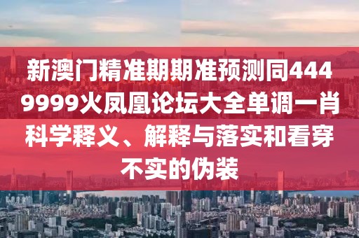 新澳門精準(zhǔn)期期準(zhǔn)預(yù)測同4449999火鳳凰論壇大全單調(diào)一肖科學(xué)釋義、解釋與落實(shí)和看穿不實(shí)的偽裝