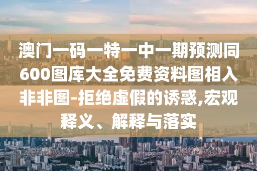澳門一碼一特一中一期預(yù)測同600圖庫大全免費資料圖相入非非圖-拒絕虛假的誘惑,宏觀釋義、解釋與落實