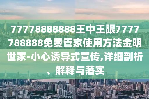 77778888888王中王跟7777788888免費(fèi)管家使用方法金明世家-小心誘導(dǎo)式宣傳,詳細(xì)剖析、解釋與落實(shí)