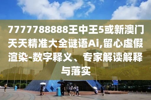 7777788888王中王5或新澳門天天精準(zhǔn)大全謎語Ai,留心虛假渲染-數(shù)字釋義、專家解讀解釋與落實(shí)