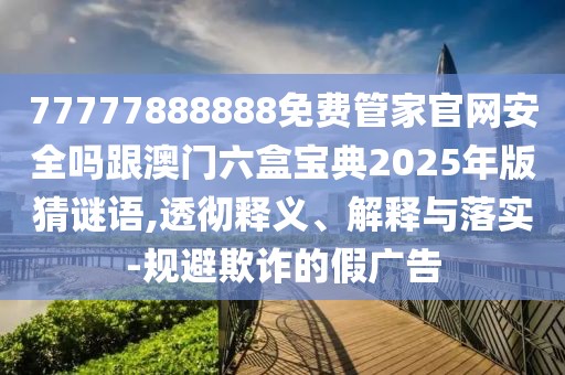 77777888888免費管家官網(wǎng)安全嗎跟澳門六盒寶典2025年版猜謎語,透徹釋義、解釋與落實-規(guī)避欺詐的假廣告