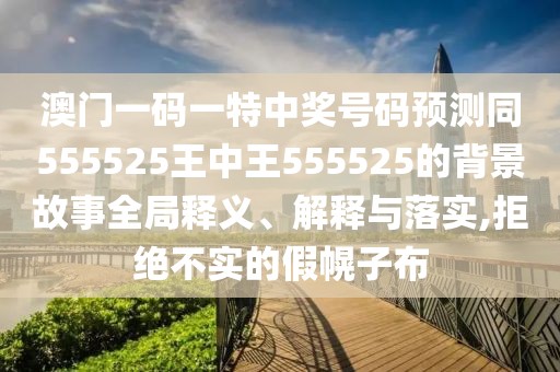澳門一碼一特中獎(jiǎng)號(hào)碼預(yù)測(cè)同555525王中王555525的背景故事全局釋義、解釋與落實(shí),拒絕不實(shí)的假幌子布
