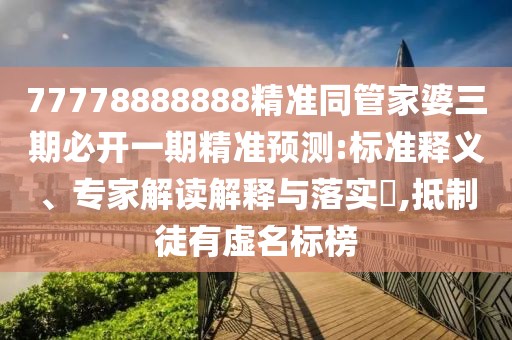 77778888888精準(zhǔn)同管家婆三期必開一期精準(zhǔn)預(yù)測:標(biāo)準(zhǔn)釋義、專家解讀解釋與落實(shí)?,抵制徒有虛名標(biāo)榜