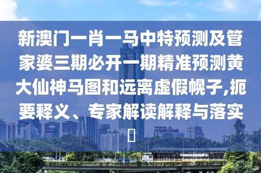 新澳門一肖一馬中特預(yù)測(cè)及管家婆三期必開一期精準(zhǔn)預(yù)測(cè)黃大仙神馬圖和遠(yuǎn)離虛假幌子,扼要釋義、專家解讀解釋與落實(shí)?