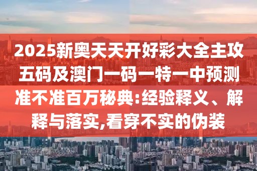 2025新奧天天開好彩大全主攻五碼及澳門一碼一特一中預(yù)測準(zhǔn)不準(zhǔn)百萬秘典:經(jīng)驗(yàn)釋義、解釋與落實(shí),看穿不實(shí)的偽裝