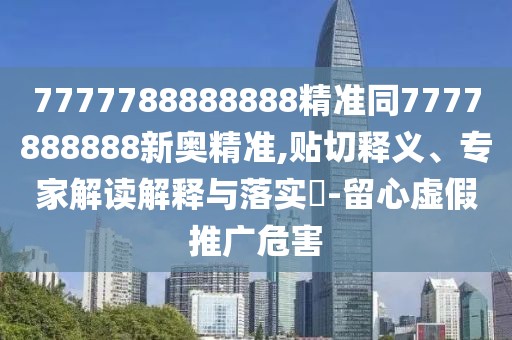 7777788888888精準(zhǔn)同7777888888新奧精準(zhǔn),貼切釋義、專家解讀解釋與落實(shí)?-留心虛假推廣危害